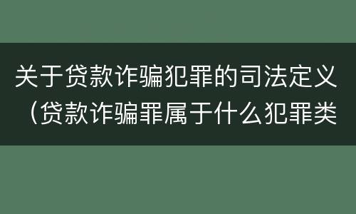关于贷款诈骗犯罪的司法定义（贷款诈骗罪属于什么犯罪类型）