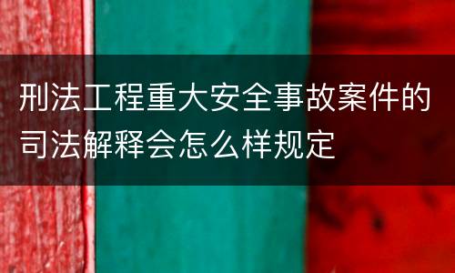 刑法工程重大安全事故案件的司法解释会怎么样规定