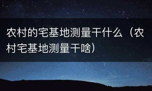 农村的宅基地测量干什么（农村宅基地测量干啥）