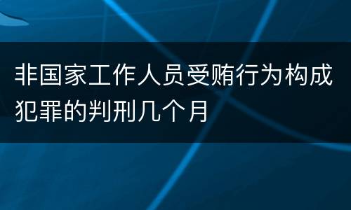 非国家工作人员受贿行为构成犯罪的判刑几个月