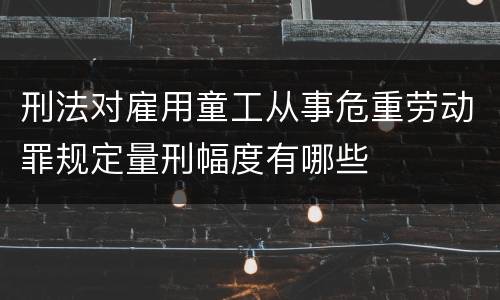 刑法对雇用童工从事危重劳动罪规定量刑幅度有哪些