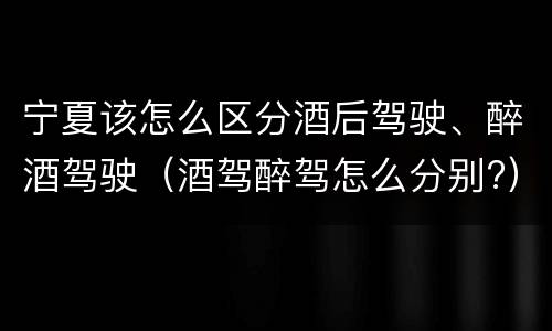 宁夏该怎么区分酒后驾驶、醉酒驾驶（酒驾醉驾怎么分别?）