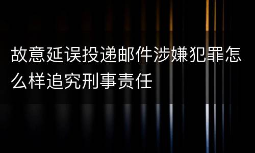 故意延误投递邮件涉嫌犯罪怎么样追究刑事责任