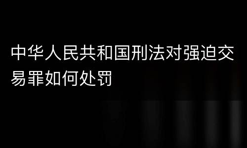 中华人民共和国刑法对强迫交易罪如何处罚