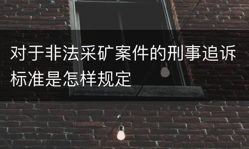 对于非法采矿案件的刑事追诉标准是怎样规定