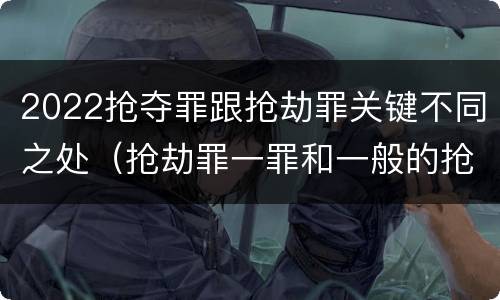 2022抢夺罪跟抢劫罪关键不同之处（抢劫罪一罪和一般的抢劫罪）
