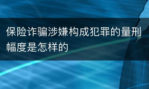 保险诈骗涉嫌构成犯罪的量刑幅度是怎样的