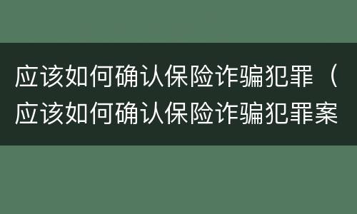 应该如何确认保险诈骗犯罪(应该如何确认保险诈骗犯罪案件)