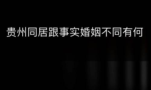 贵州同居跟事实婚姻不同有何