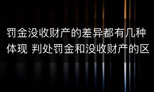 罚金没收财产的差异都有几种体现 判处罚金和没收财产的区别
