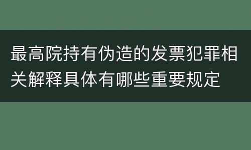 最高院持有伪造的发票犯罪相关解释具体有哪些重要规定