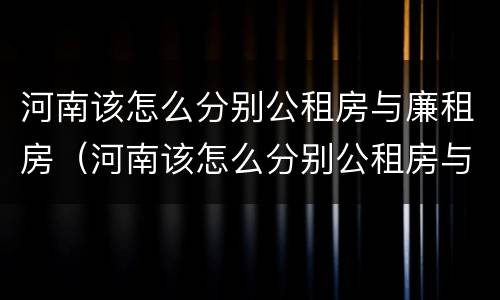 河南该怎么分别公租房与廉租房（河南该怎么分别公租房与廉租房呢）