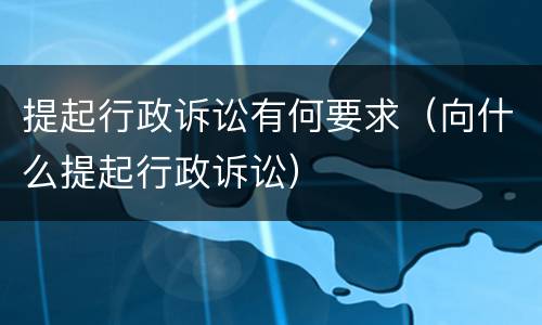 提起行政诉讼有何要求（向什么提起行政诉讼）