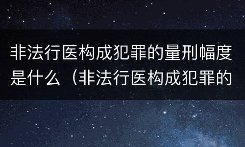 非法行医构成犯罪的量刑幅度是什么（非法行医构成犯罪的量刑幅度是什么标准）