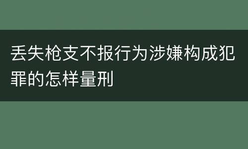 丢失枪支不报行为涉嫌构成犯罪的怎样量刑