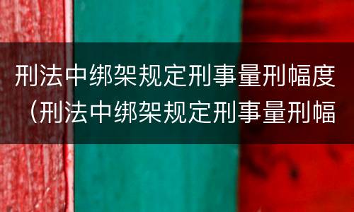 刑法中绑架规定刑事量刑幅度（刑法中绑架规定刑事量刑幅度是多少）