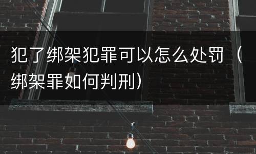 犯了绑架犯罪可以怎么处罚（绑架罪如何判刑）