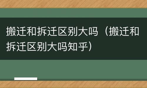 搬迁和拆迁区别大吗（搬迁和拆迁区别大吗知乎）