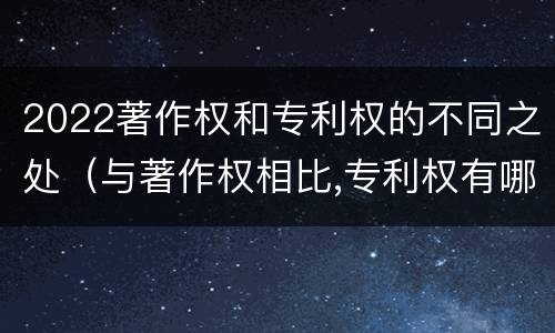 2022著作权和专利权的不同之处（与著作权相比,专利权有哪些特征）