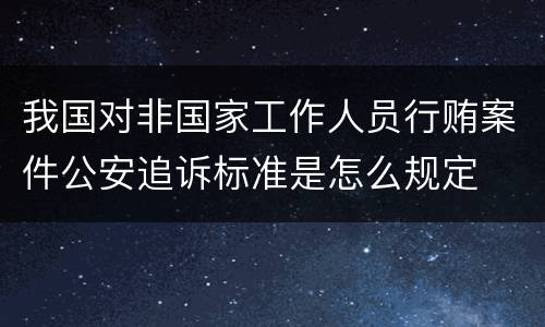 我国对非国家工作人员行贿案件公安追诉标准是怎么规定