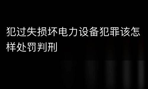 犯过失损坏电力设备犯罪该怎样处罚判刑