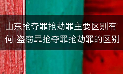 山东抢夺罪抢劫罪主要区别有何 盗窃罪抢夺罪抢劫罪的区别