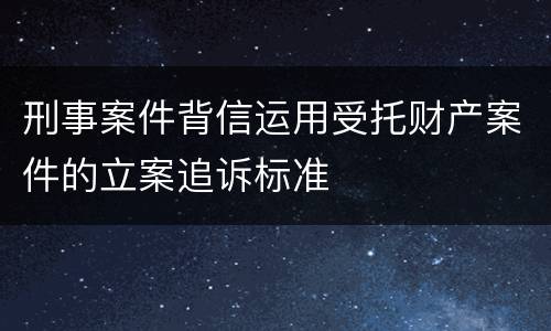 刑事案件背信运用受托财产案件的立案追诉标准