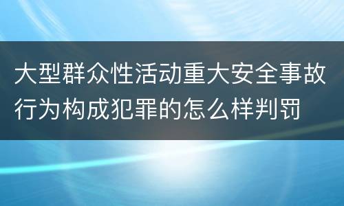 大型群众性活动重大安全事故行为构成犯罪的怎么样判罚