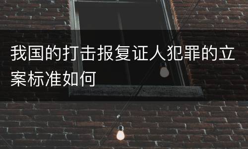 我国的打击报复证人犯罪的立案标准如何