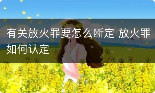 有关放火罪要怎么断定 放火罪如何认定