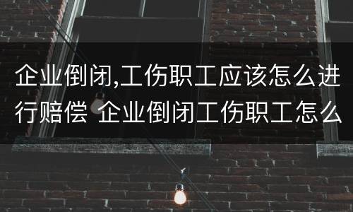 企业倒闭,工伤职工应该怎么进行赔偿 企业倒闭工伤职工怎么办