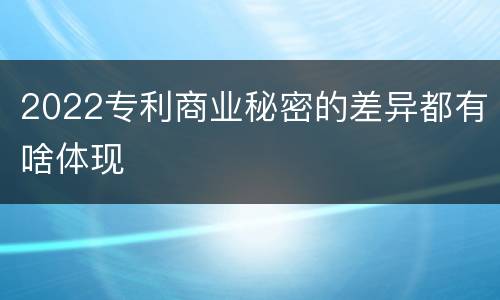 2022专利商业秘密的差异都有啥体现