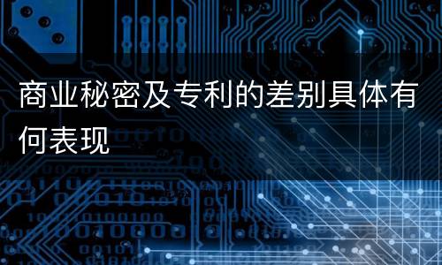 商业秘密及专利的差别具体有何表现