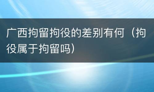 广西拘留拘役的差别有何（拘役属于拘留吗）