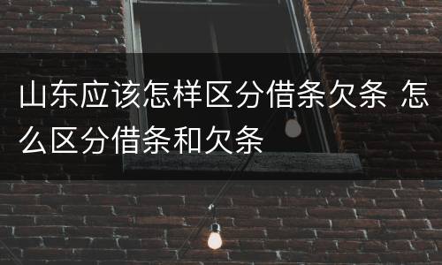 山东应该怎样区分借条欠条 怎么区分借条和欠条