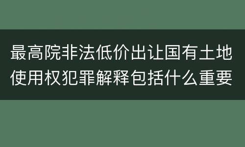 最高院非法低价出让国有土地使用权犯罪解释包括什么重要规定