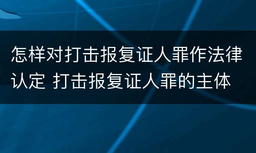 怎样对打击报复证人罪作法律认定 打击报复证人罪的主体