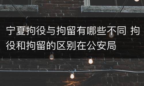 宁夏拘役与拘留有哪些不同 拘役和拘留的区别在公安局