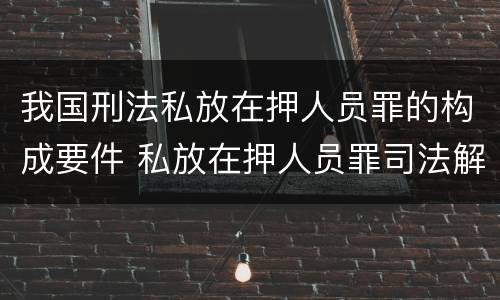 我国刑法私放在押人员罪的构成要件 私放在押人员罪司法解释