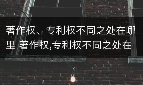 著作权、专利权不同之处在哪里 著作权,专利权不同之处在哪里呢