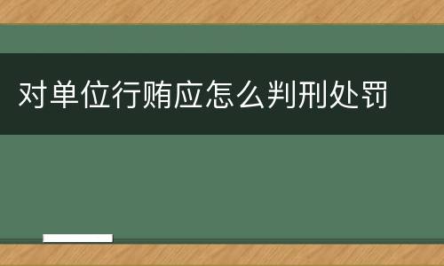 对单位行贿应怎么判刑处罚
