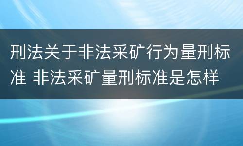 刑法关于非法采矿行为量刑标准 非法采矿量刑标准是怎样