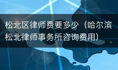 松北区律师费要多少（哈尔滨松北律师事务所咨询费用）