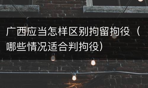 广西应当怎样区别拘留拘役（哪些情况适合判拘役）