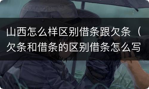 山西怎么样区别借条跟欠条（欠条和借条的区别借条怎么写）