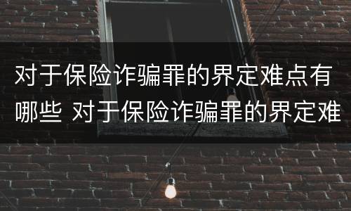 对于保险诈骗罪的界定难点有哪些 对于保险诈骗罪的界定难点有哪些要求
