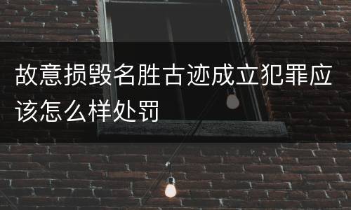 故意损毁名胜古迹成立犯罪应该怎么样处罚