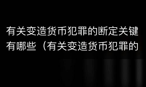 有关变造货币犯罪的断定关键有哪些（有关变造货币犯罪的断定关键有哪些方面）