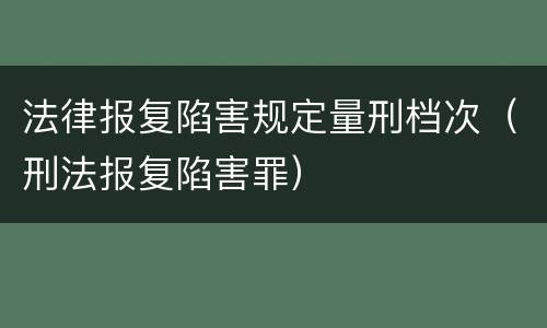 法律报复陷害规定量刑档次（刑法报复陷害罪）