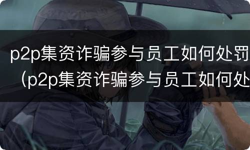p2p集资诈骗参与员工如何处罚（p2p集资诈骗参与员工如何处罚案例）
